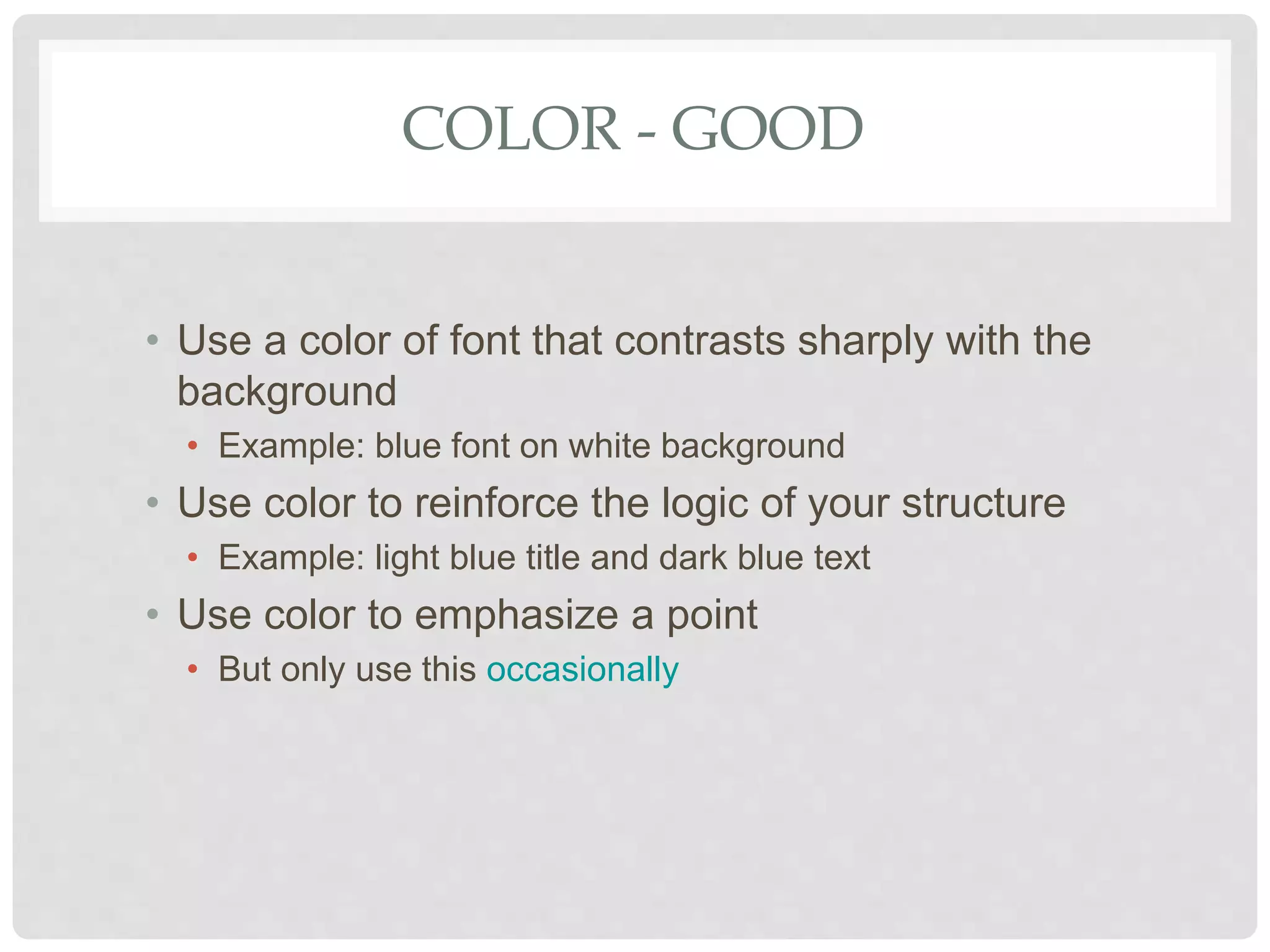 COLOR - GOOD
• Use a color of font that contrasts sharply with the
background
• Example: blue font on white background
• Use color to reinforce the logic of your structure
• Example: light blue title and dark blue text
• Use color to emphasize a point
• But only use this occasionally
 