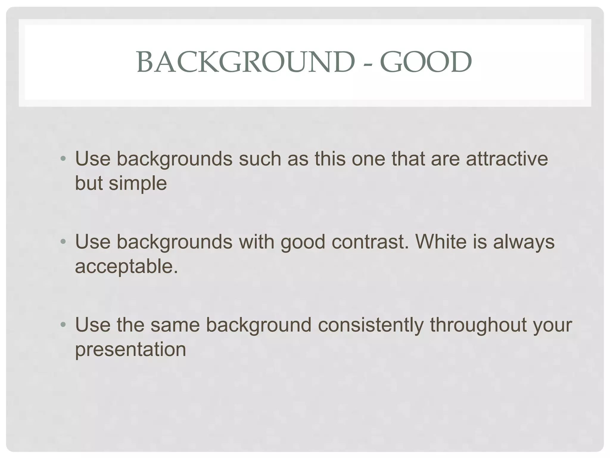 BACKGROUND - GOOD
• Use backgrounds such as this one that are attractive
but simple
• Use backgrounds with good contrast. White is always
acceptable.
• Use the same background consistently throughout your
presentation
 
