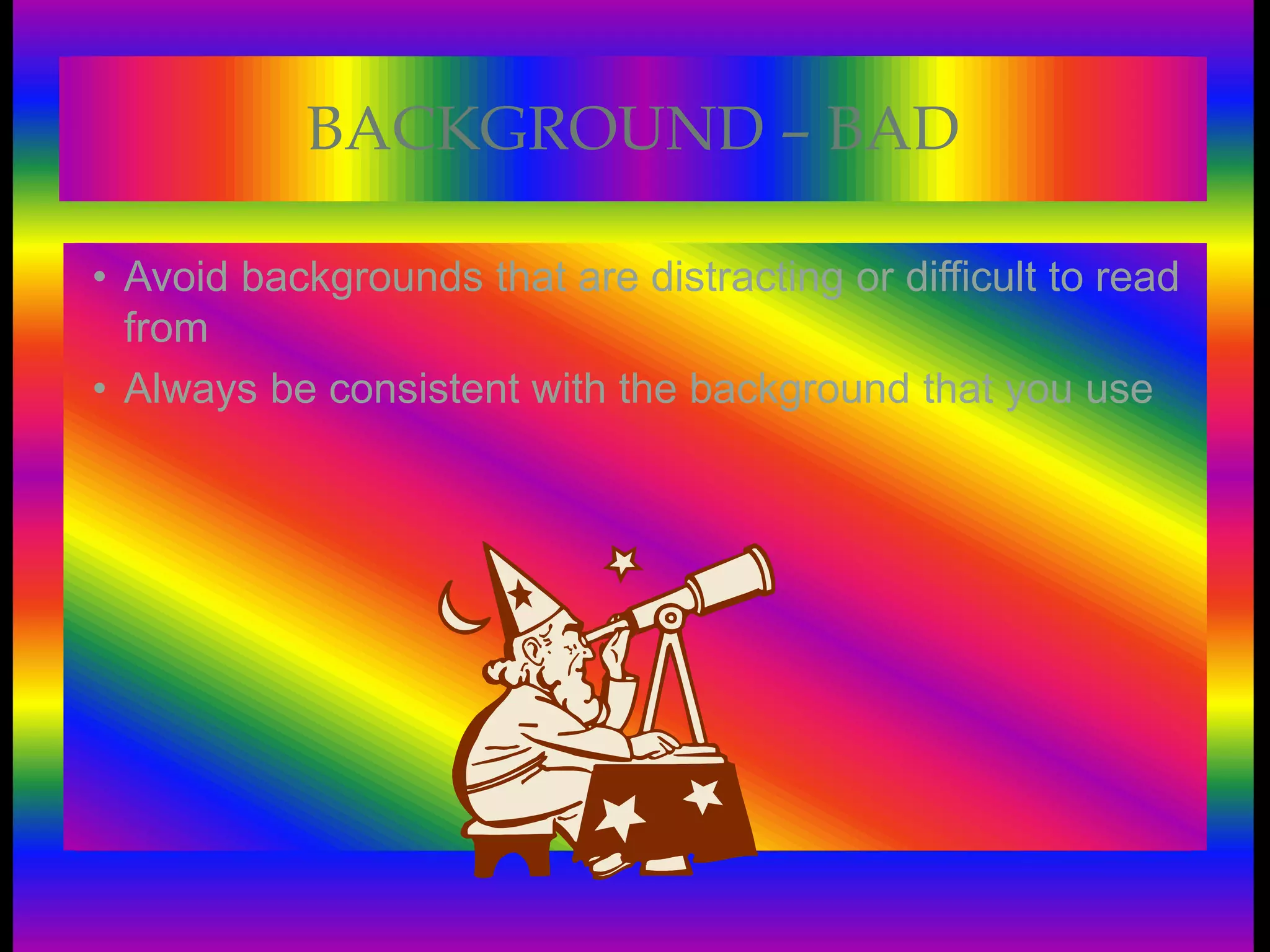 BACKGROUND – BAD
• Avoid backgrounds that are distracting or difficult to read
from
• Always be consistent with the background that you use
 