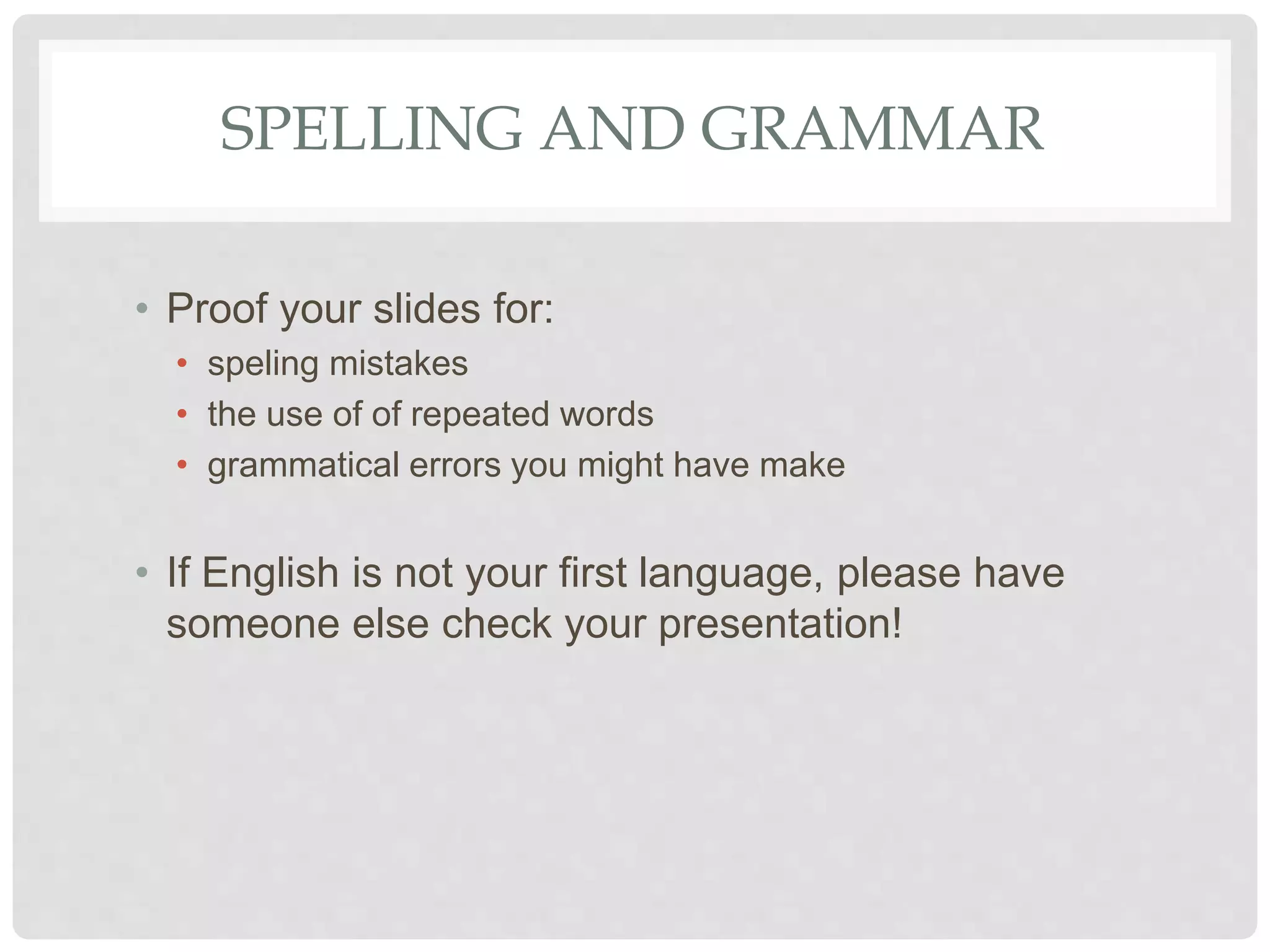 SPELLING AND GRAMMAR
• Proof your slides for:
• speling mistakes
• the use of of repeated words
• grammatical errors you might have make
• If English is not your first language, please have
someone else check your presentation!
 