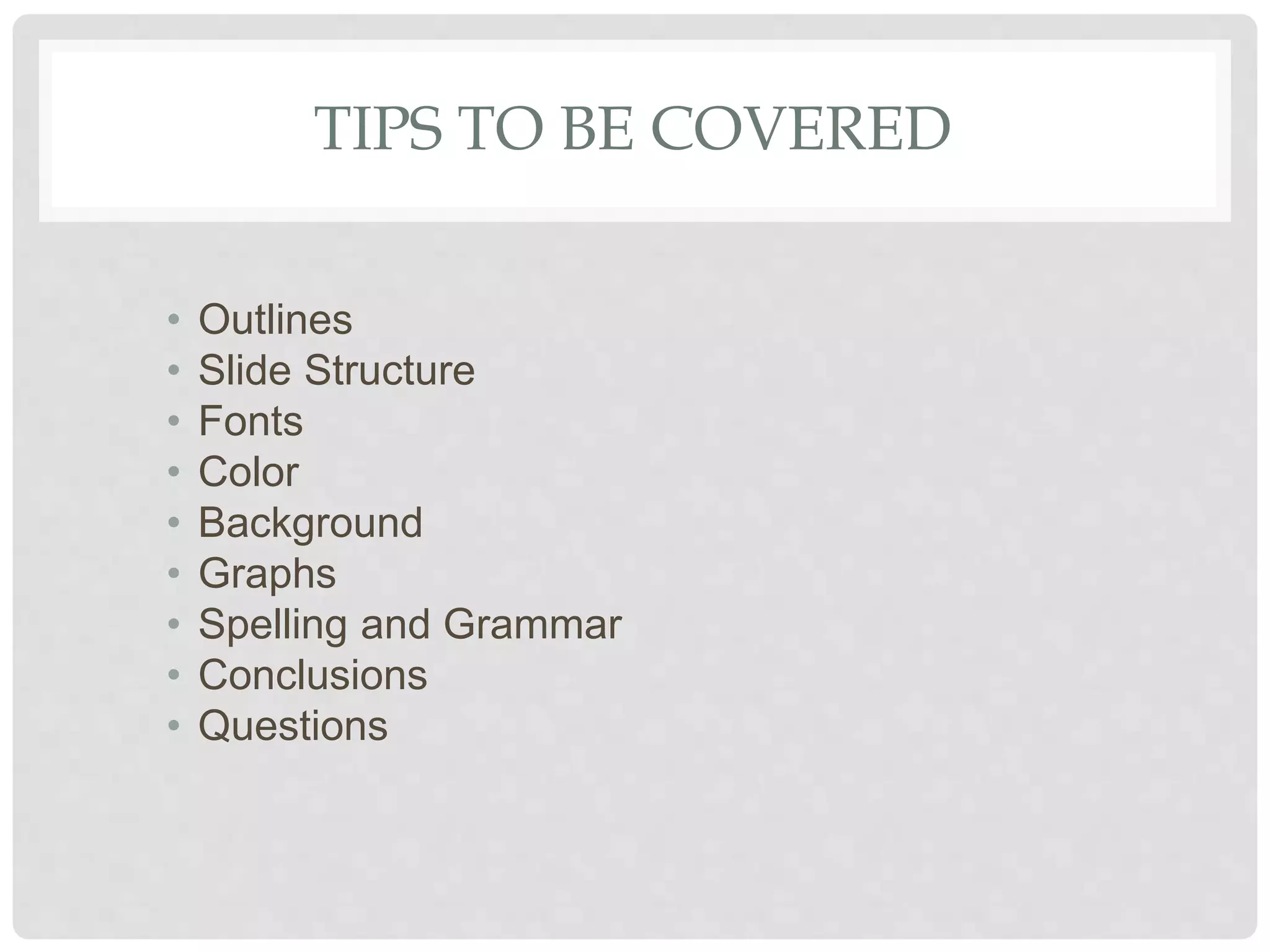 TIPS TO BE COVERED
• Outlines
• Slide Structure
• Fonts
• Color
• Background
• Graphs
• Spelling and Grammar
• Conclusions
• Questions
 