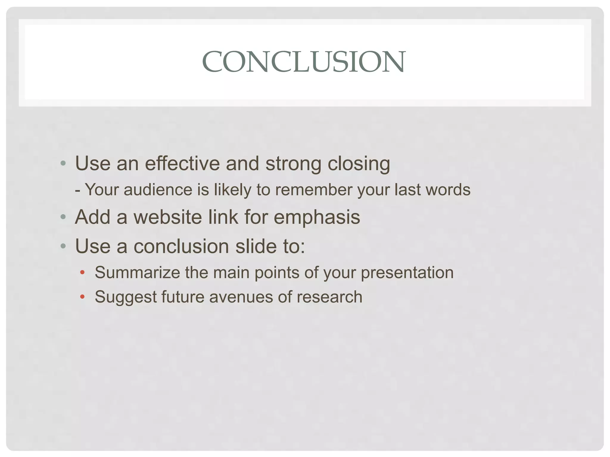 CONCLUSION
• Use an effective and strong closing
- Your audience is likely to remember your last words
• Add a website link for emphasis
• Use a conclusion slide to:
• Summarize the main points of your presentation
• Suggest future avenues of research
 