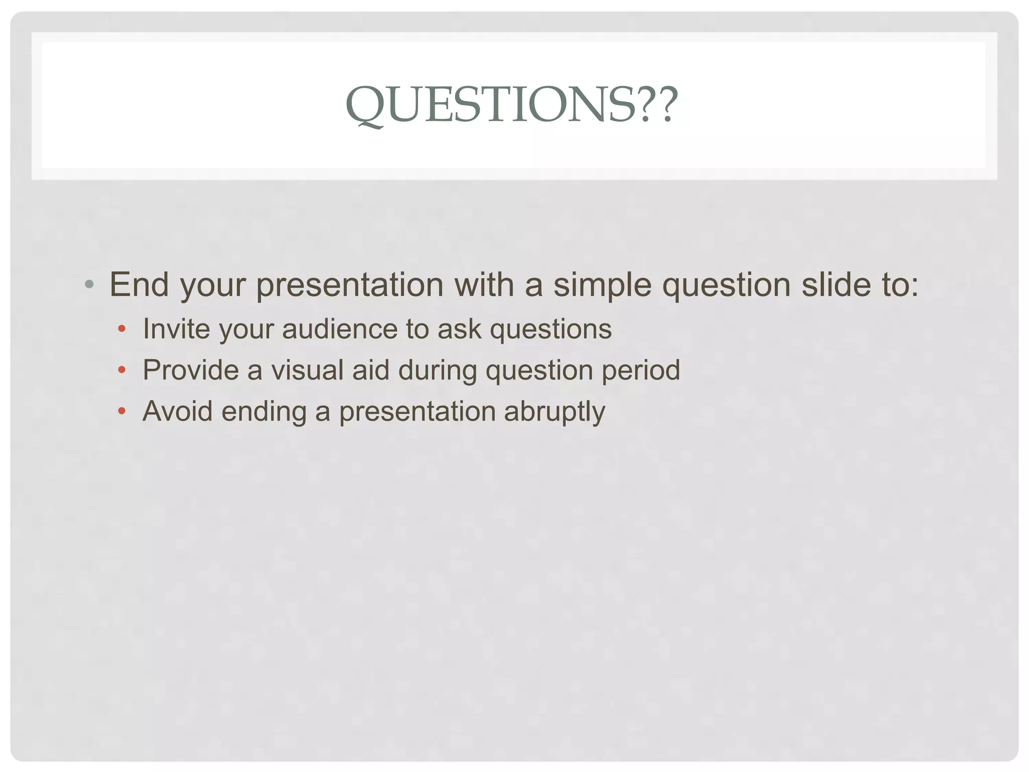QUESTIONS??
• End your presentation with a simple question slide to:
• Invite your audience to ask questions
• Provide a visual aid during question period
• Avoid ending a presentation abruptly
 