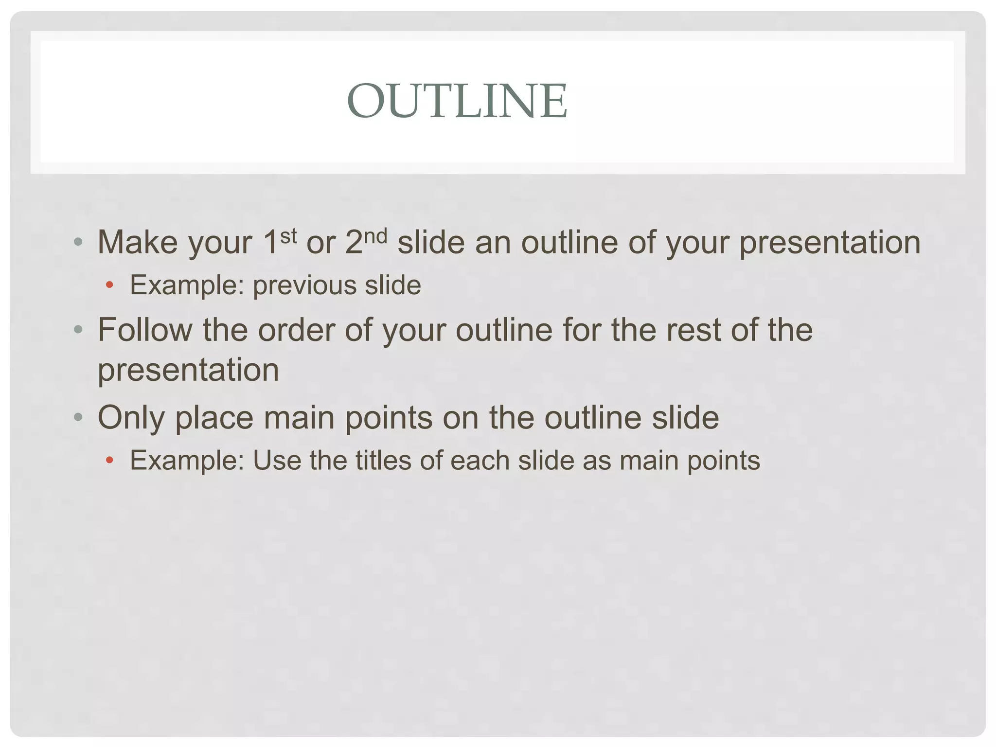 OUTLINE
• Make your 1st or 2nd slide an outline of your presentation
• Example: previous slide
• Follow the order of your outline for the rest of the
presentation
• Only place main points on the outline slide
• Example: Use the titles of each slide as main points
 
