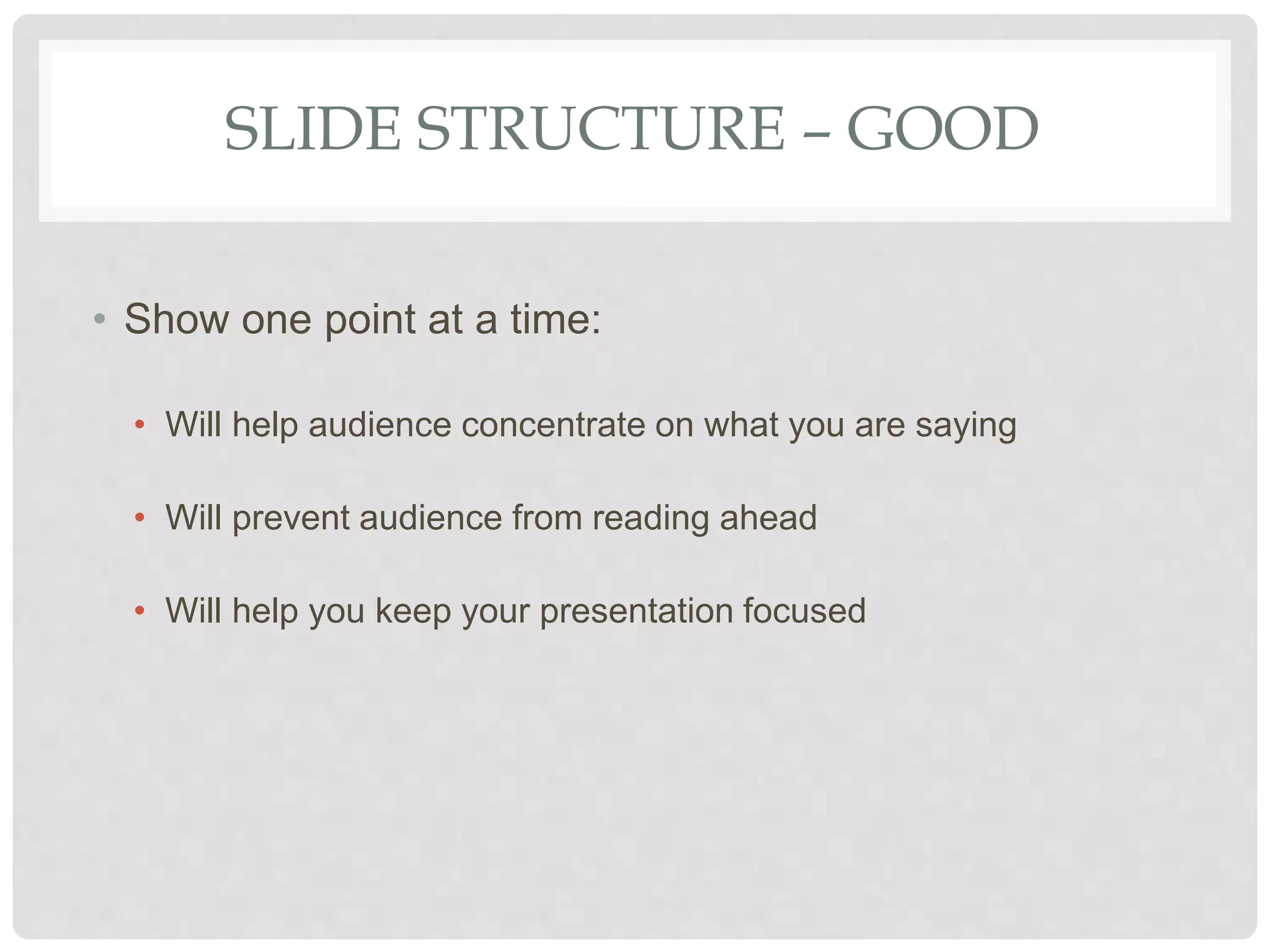 SLIDE STRUCTURE – GOOD
• Show one point at a time:
• Will help audience concentrate on what you are saying
• Will prevent audience from reading ahead
• Will help you keep your presentation focused
 