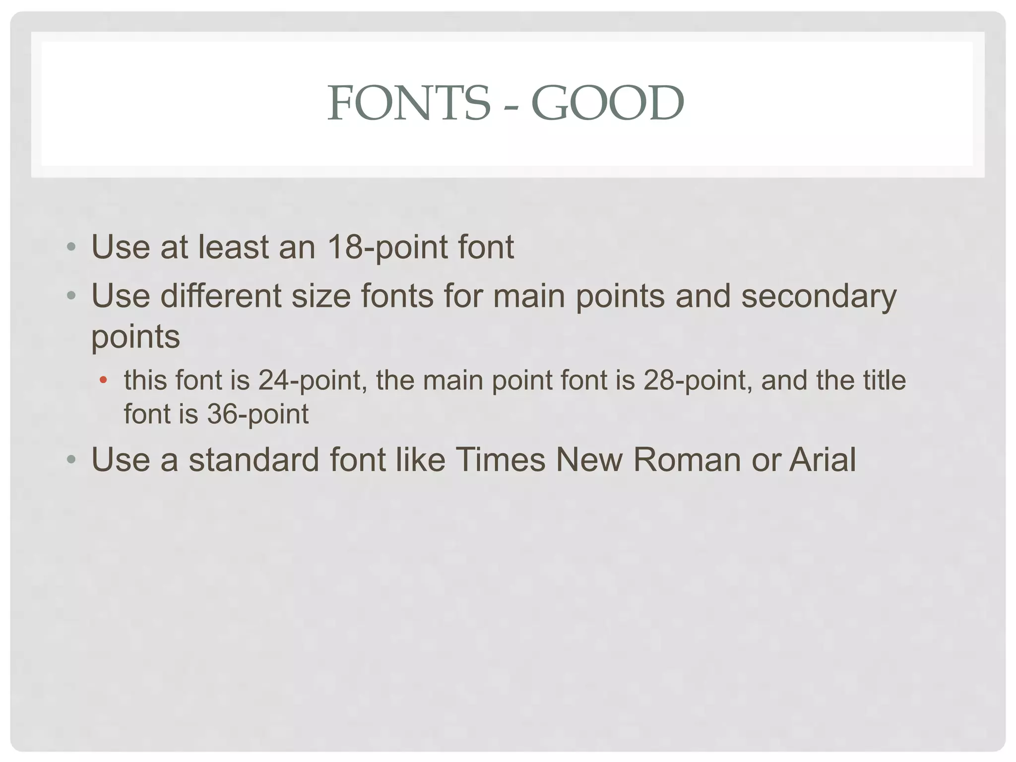 FONTS - GOOD
• Use at least an 18-point font
• Use different size fonts for main points and secondary
points
• this font is 24-point, the main point font is 28-point, and the title
font is 36-point
• Use a standard font like Times New Roman or Arial
 