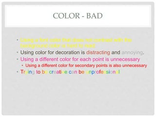 COLOR - BAD
• Using a font color that does not contrast with the
background color is hard to read
• Using color for decora...