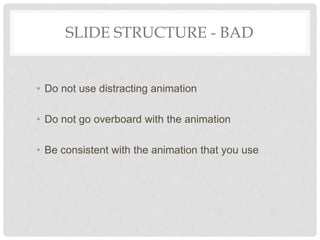SLIDE STRUCTURE - BAD
• Do not use distracting animation
• Do not go overboard with the animation
• Be consistent with the...