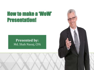 Presented by:
Md. Shah Naoaj, CFA
How to make a ‘WoW’
Presentation!
 