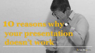 10 reasons why
your presentation
doesn’t work
 