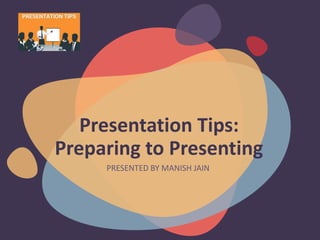 Presentation Tips:
Preparing to Presenting
PRESENTED BY MANISH JAIN
 