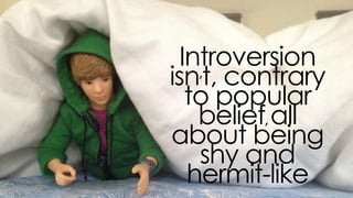 introversion isn’t, contrary to
popular belief, all about being
shy and hermit-like
 