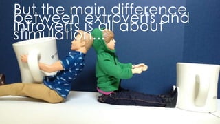 but the main difference between extroverts and introverts is all about stimulation...
 