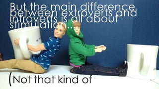 (not that kind of stimulation)
but the main difference between extroverts and introverts is all about stimulation...
 