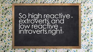 so high reactive = extroverts and low reactive =
introverts, right?
 