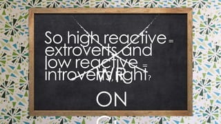 wrong!
so high reactive = extroverts and low reactive =
introverts, right?
 
