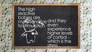 and they even
experience higher levels
of cortisol – which is
the stress hormone
the high reactive babies are more sensitive to
stimulation
 