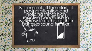 because of all the effort at paying attention and noticing
things, high reactive people like to withdraw to recharge their
batteries, sound familiar?
=
 