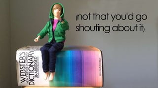 (not that you'd go shouting
about it)
 