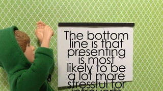 the bottom line is that
presenting is most likely to
be a lot more stressful for
introverts
 