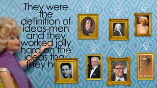 they were the definition of ideas-
men and they worked jolly hard
on the ideas that they had
 