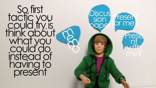 so, first tactic you could
try, is think about what
you could do instead of
having to present
discussion
paper present
for me?
present with
me?
 