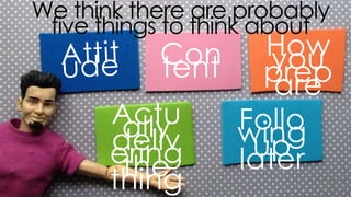 we think there are probably five things to think about
Content how you prepare
Actually delivering
the thing
following up later
 