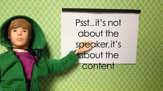 psst… it’s not about the speaker, it’s
about the content
 
