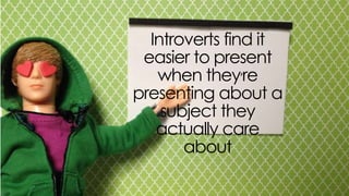 introverts find it easier to present when
they’re presenting about a subject they
actually care about
 