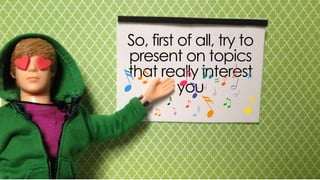 so, first of all, try to present on topics
that really interest you
 