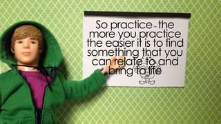 so practice – the more you practice the
easier it is to find something that you can
relate to and bring to life
 
