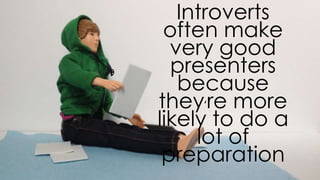 introverts often make very good
presenters because they’re more likely
to do a lot of preparation
 