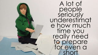 A lot of people seriously underestimate
how much time you really need to prepare
for even a short presentation
 