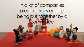 in a lot of companies, presentations end up being put
together by a committee
 