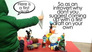 so, as an introvert, why don’t
you suggest coming up with a
first draft on your own
here is a
first draft
 