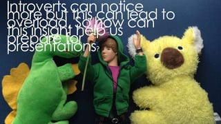 introverts can notice more, but this can lead to overload. so how can this insight
help us prepare for presentations?
 