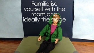 familiarise yourself with the room, and
ideally the stage
 