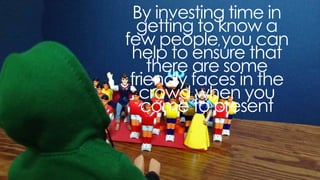 by investing time in getting to know a few people, you
can help to ensure that there are some friendly faces in
the crowd when you come to present
 