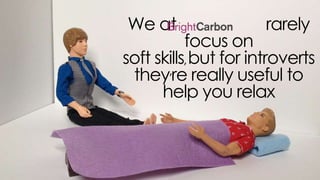 we at rarely focus on
soft skills, but for introverts they’re really useful
to help you relax
 