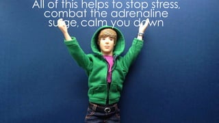 All of this helps to stop stress, combat the adrenaline
surge, calm you down
 