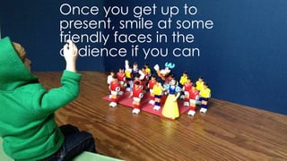 once you get up to present, smile at some friendly faces in
the audience if you can
 