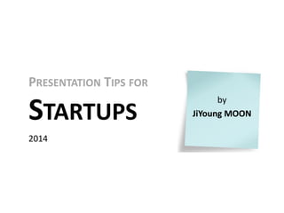 PRESENTATION TIPS FOR
STARTUPS
2014
by
JiYoung MOON
 