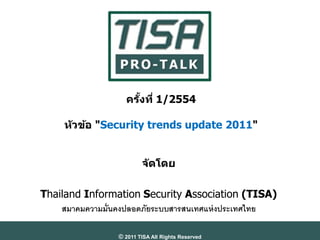 ครงที่ 1/2554
                     ั้

     ห ัวข้อ "Security trends update 2011"


                         จ ัดโดย

Thailand Information Security Association (TISA)
    สมาคมความมั่นคงปลอดภัยระบบสารสนเทศแห่ งประเทศไทย

                 © 2011 TISA All Rights Reserved
 
