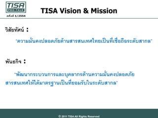 TISA Vision & Mission

วิสัยทัศน์ :
     “ความมั่นคงปลอดภัยด้ านสารสนเทศไทยเป็ นที่เชื่อถือระดับสากล”

พันธกิจ :
   “พัฒนา...