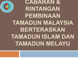 CABARAN &
    RINTANGAN
   PEMBINAAN
TAMADUN MALAYSIA
  BERTERASKAN
TAMADUN ISLAM DAN
 TAMADUN MELAYU
 