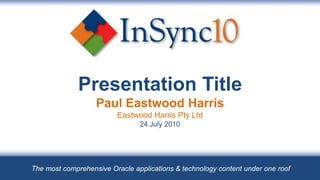 Presentation TitlePaul Eastwood HarrisEastwood Harris Pty Ltd24 July 2010 The most comprehensive Oracle applications & technology content under one roof 