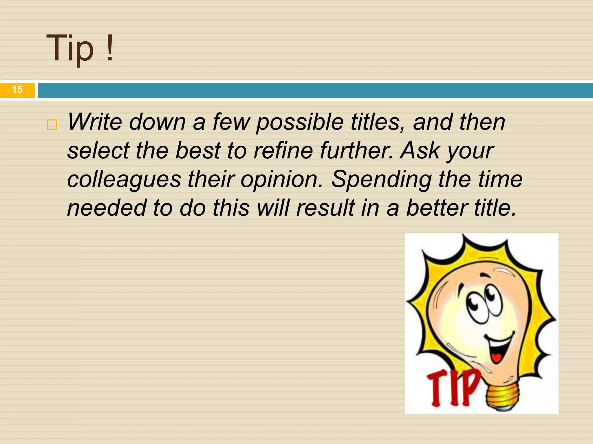 Tip !
15



Write down a few possible titles, and then
select the best to refine further. Ask your
colleagues their opinion. Spending the time
needed to do this will result in a better title.

 