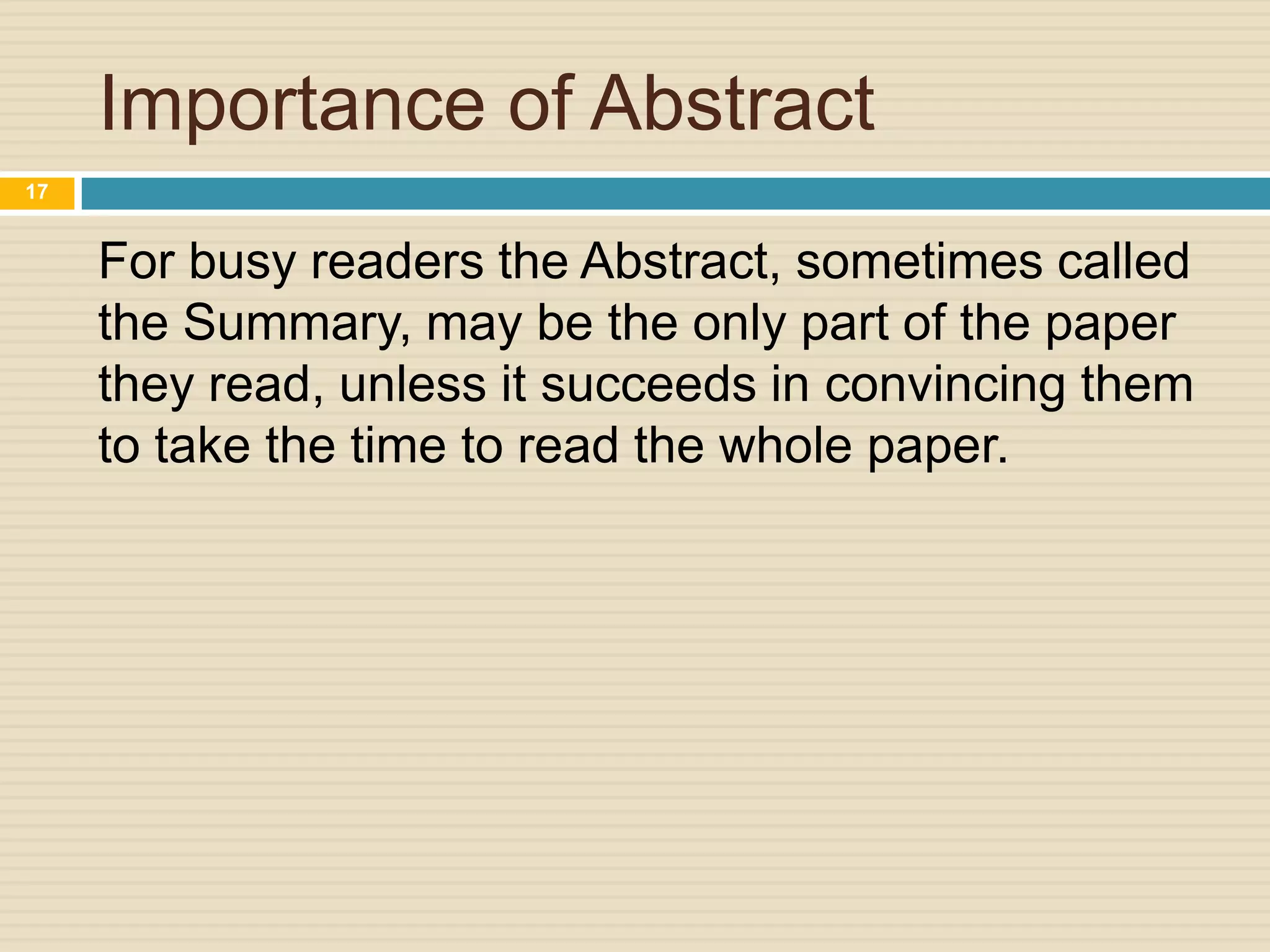 Importance of Abstract
17

For busy readers the Abstract, sometimes called
the Summary, may be the only part of the paper
they read, unless it succeeds in convincing them
to take the time to read the whole paper.

 