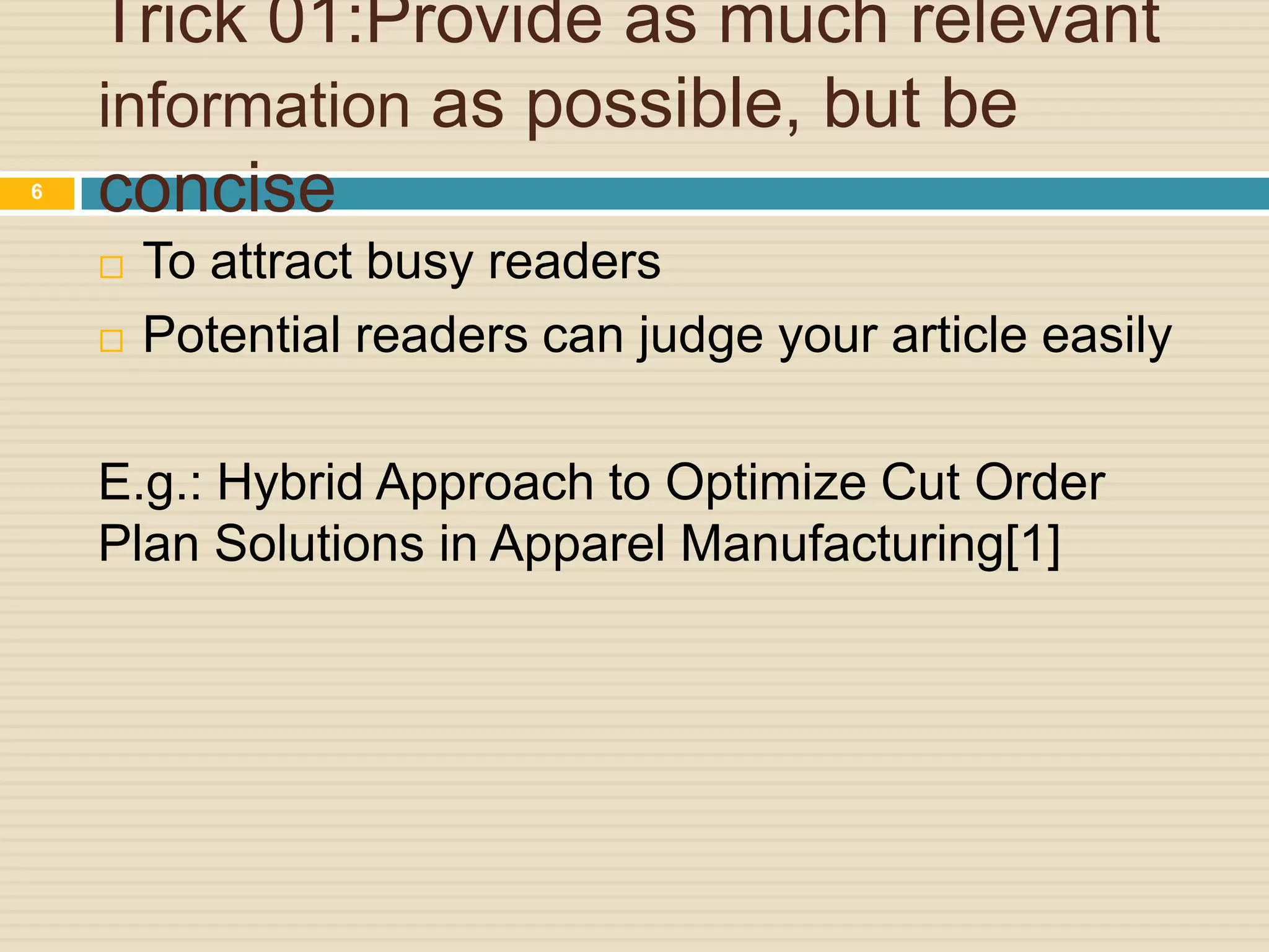 6

Trick 01:Provide as much relevant
information as possible, but be
concise



To attract busy readers
Potential readers can judge your article easily

E.g.: Hybrid Approach to Optimize Cut Order
Plan Solutions in Apparel Manufacturing[1]

 
