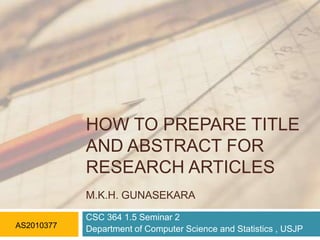 HOW TO PREPARE TITLE
AND ABSTRACT FOR
RESEARCH ARTICLES
M.K.H. GUNASEKARA
AS2010377

CSC 364 1.5 Seminar 2
Department of Computer Science and Statistics , USJP

 